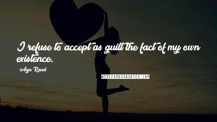 Ayn Rand Quotes: I refuse to accept as guilt the fact of my own existence.