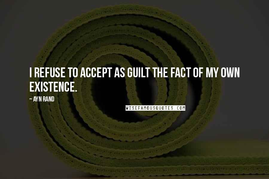 Ayn Rand Quotes: I refuse to accept as guilt the fact of my own existence.