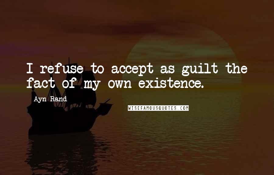 Ayn Rand Quotes: I refuse to accept as guilt the fact of my own existence.