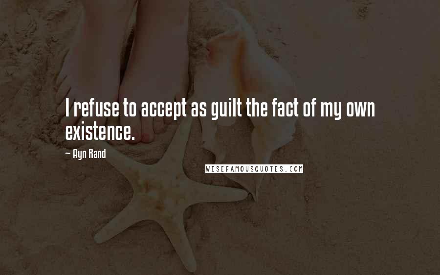 Ayn Rand Quotes: I refuse to accept as guilt the fact of my own existence.