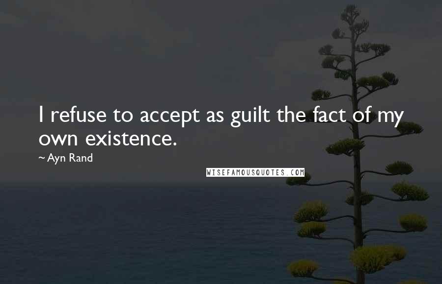 Ayn Rand Quotes: I refuse to accept as guilt the fact of my own existence.