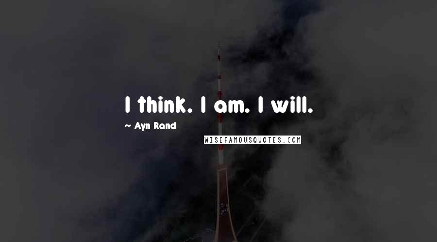 Ayn Rand Quotes: I think. I am. I will.