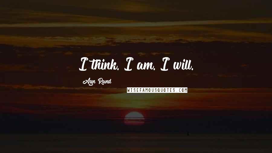 Ayn Rand Quotes: I think. I am. I will.