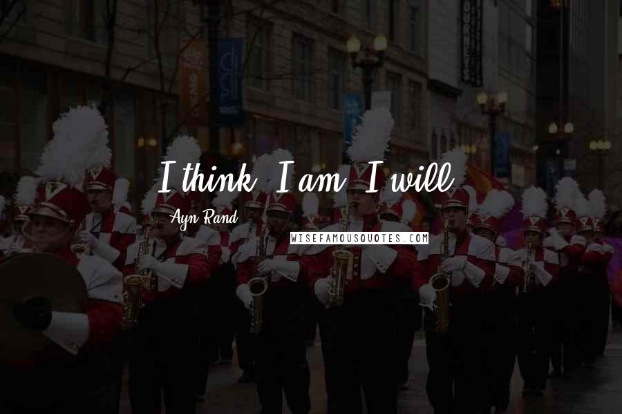 Ayn Rand Quotes: I think. I am. I will.