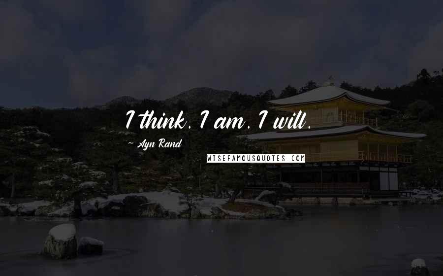 Ayn Rand Quotes: I think. I am. I will.