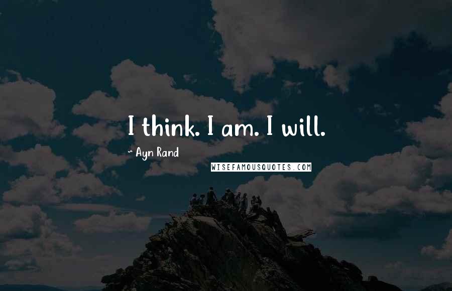 Ayn Rand Quotes: I think. I am. I will.