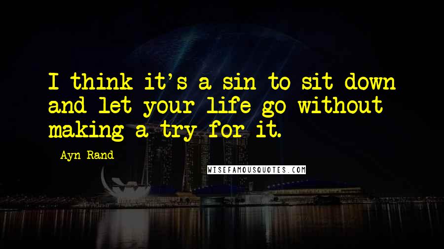Ayn Rand Quotes: I think it's a sin to sit down and let your life go without making a try for it.