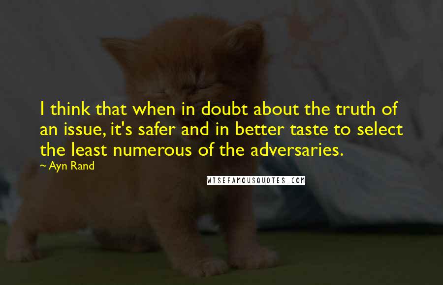 Ayn Rand Quotes: I think that when in doubt about the truth of an issue, it's safer and in better taste to select the least numerous of the adversaries.