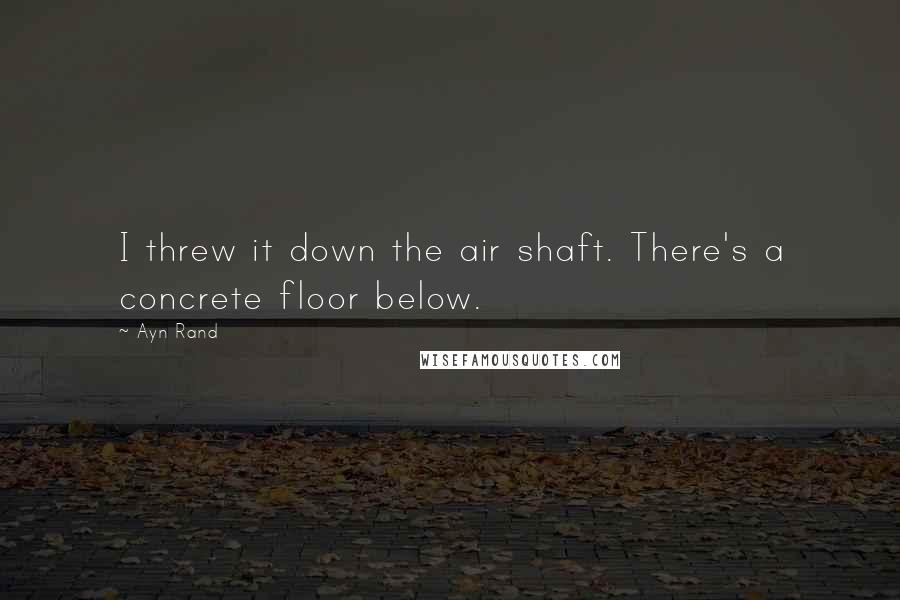 Ayn Rand Quotes: I threw it down the air shaft. There's a concrete floor below.