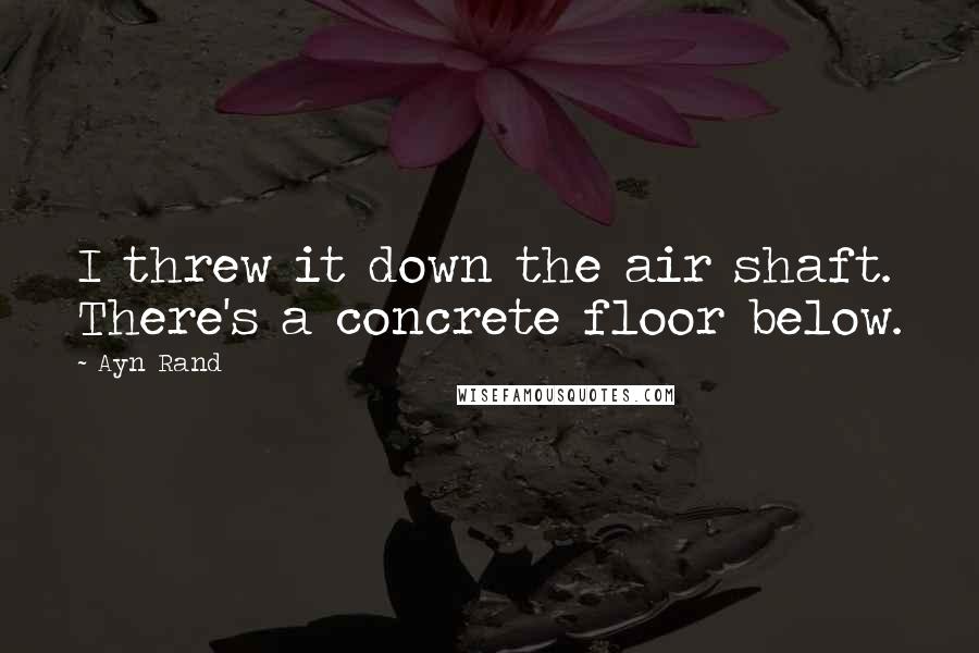 Ayn Rand Quotes: I threw it down the air shaft. There's a concrete floor below.