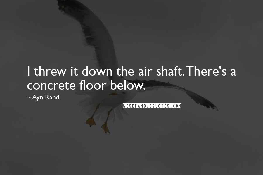 Ayn Rand Quotes: I threw it down the air shaft. There's a concrete floor below.