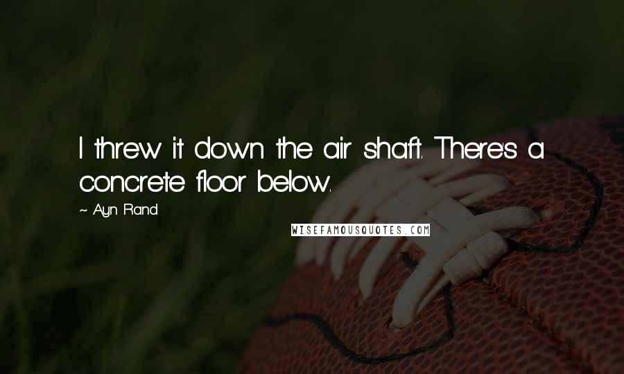 Ayn Rand Quotes: I threw it down the air shaft. There's a concrete floor below.