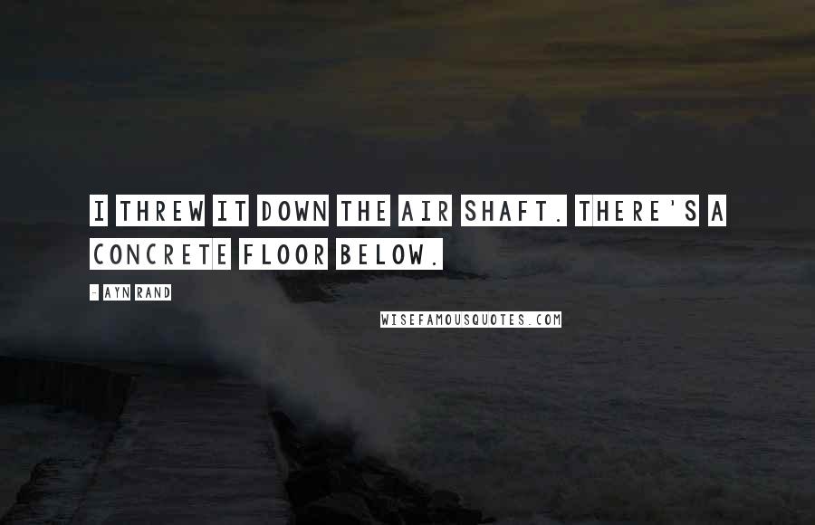 Ayn Rand Quotes: I threw it down the air shaft. There's a concrete floor below.