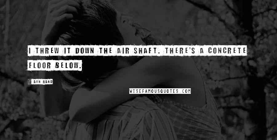 Ayn Rand Quotes: I threw it down the air shaft. There's a concrete floor below.