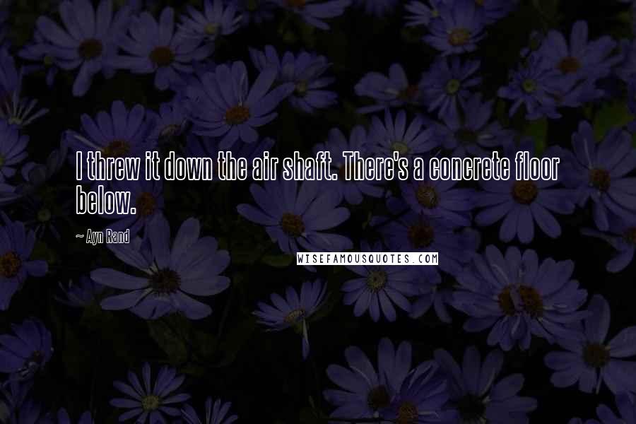 Ayn Rand Quotes: I threw it down the air shaft. There's a concrete floor below.