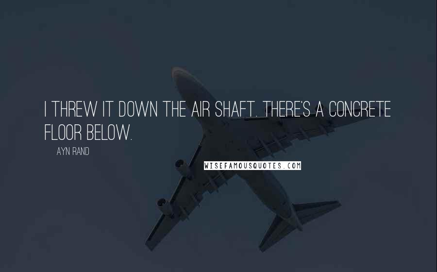 Ayn Rand Quotes: I threw it down the air shaft. There's a concrete floor below.