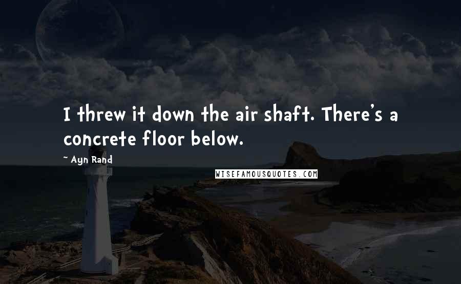 Ayn Rand Quotes: I threw it down the air shaft. There's a concrete floor below.