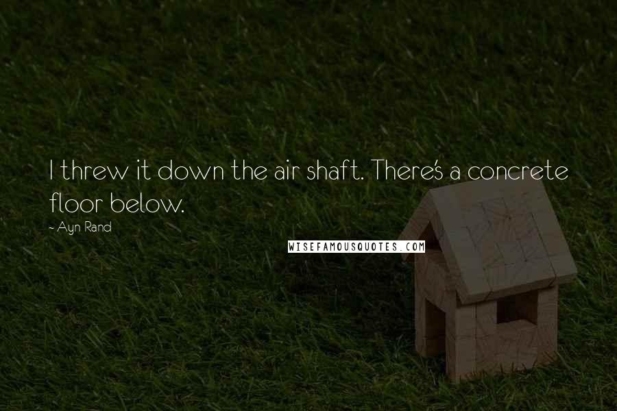 Ayn Rand Quotes: I threw it down the air shaft. There's a concrete floor below.