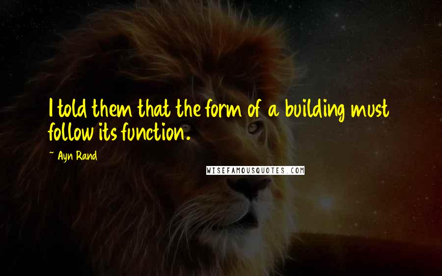 Ayn Rand Quotes: I told them that the form of a building must follow its function.