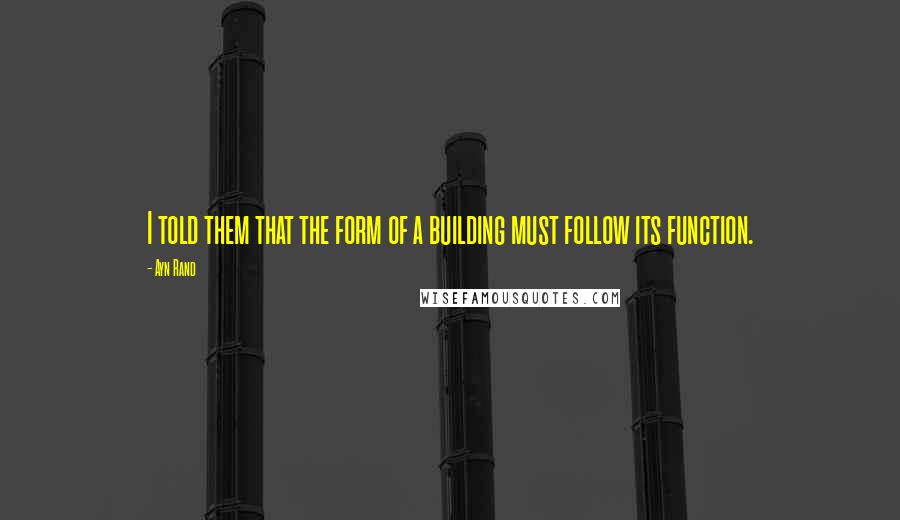 Ayn Rand Quotes: I told them that the form of a building must follow its function.