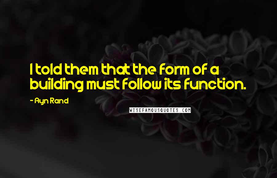 Ayn Rand Quotes: I told them that the form of a building must follow its function.