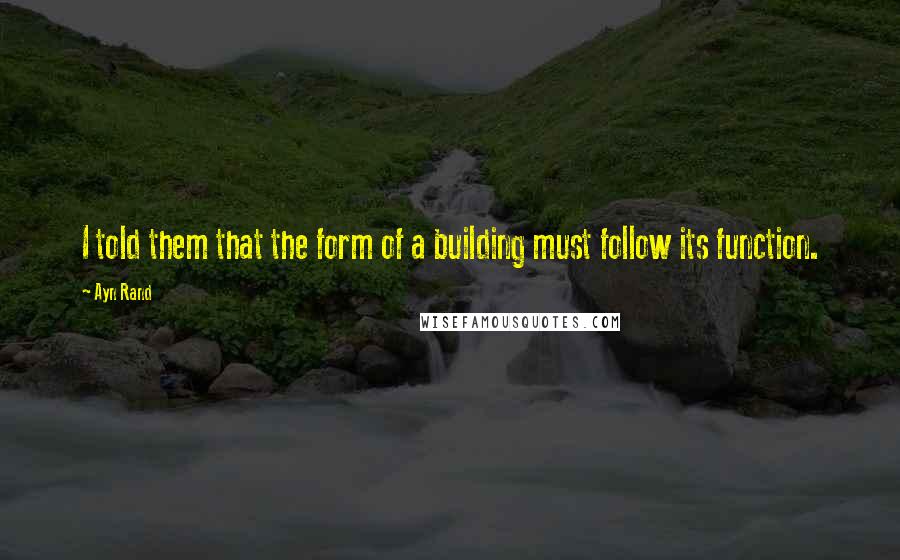 Ayn Rand Quotes: I told them that the form of a building must follow its function.