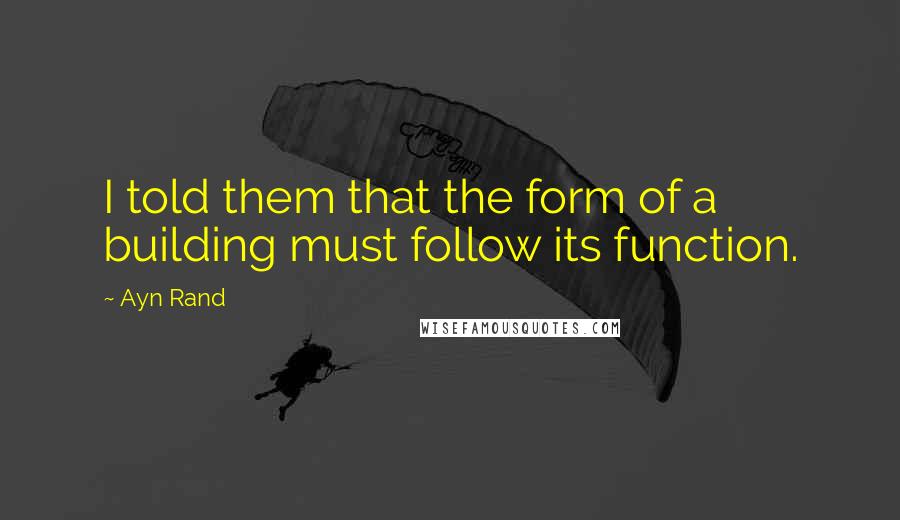 Ayn Rand Quotes: I told them that the form of a building must follow its function.