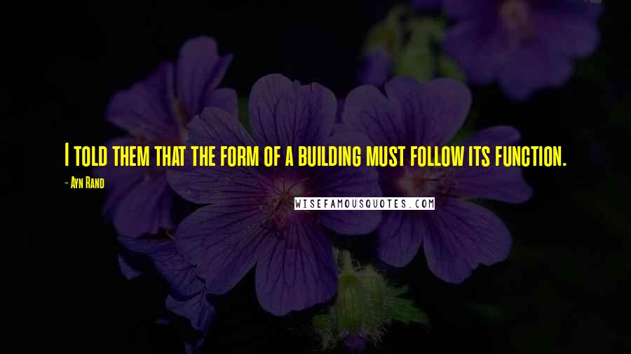 Ayn Rand Quotes: I told them that the form of a building must follow its function.