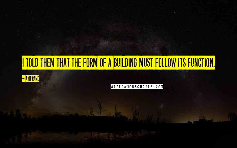 Ayn Rand Quotes: I told them that the form of a building must follow its function.