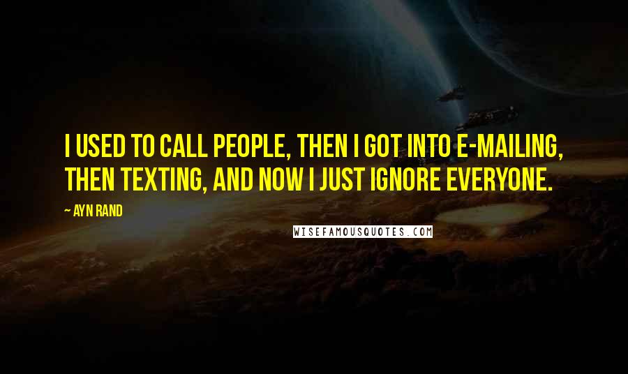 Ayn Rand Quotes: I used to call people, then I got into e-mailing, then texting, and now I just ignore everyone.