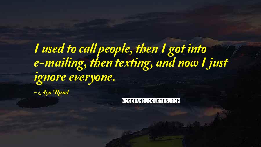 Ayn Rand Quotes: I used to call people, then I got into e-mailing, then texting, and now I just ignore everyone.