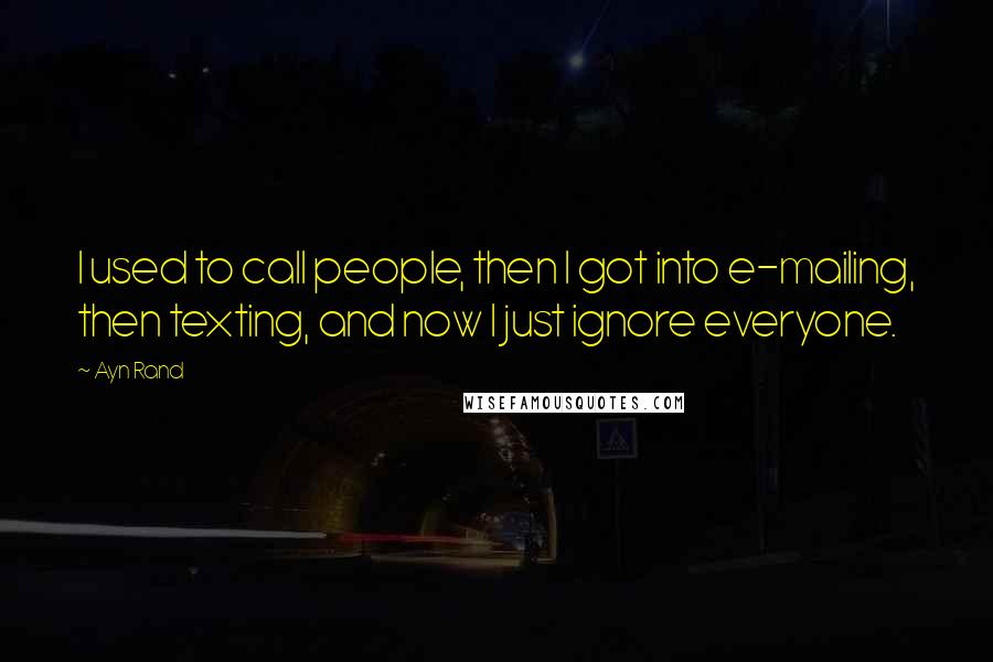 Ayn Rand Quotes: I used to call people, then I got into e-mailing, then texting, and now I just ignore everyone.