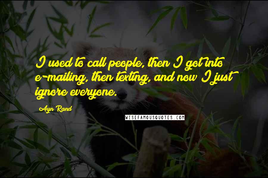 Ayn Rand Quotes: I used to call people, then I got into e-mailing, then texting, and now I just ignore everyone.
