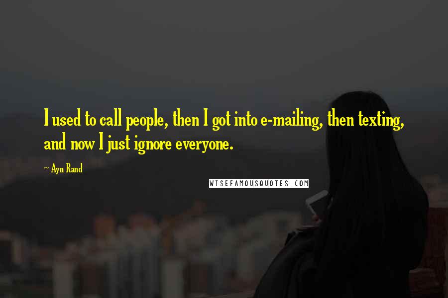 Ayn Rand Quotes: I used to call people, then I got into e-mailing, then texting, and now I just ignore everyone.