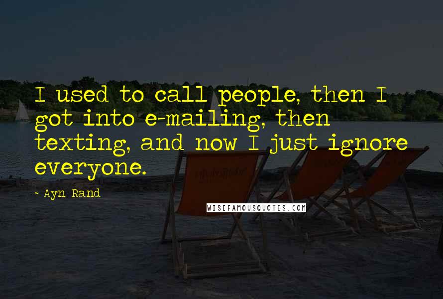 Ayn Rand Quotes: I used to call people, then I got into e-mailing, then texting, and now I just ignore everyone.