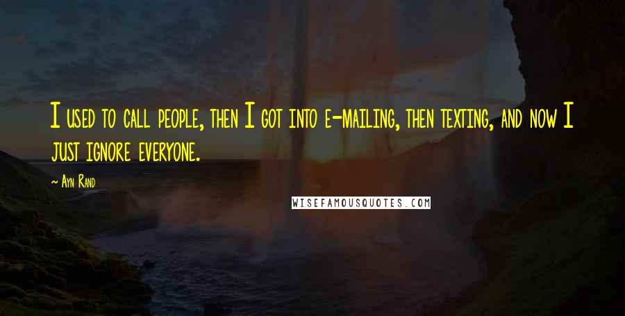 Ayn Rand Quotes: I used to call people, then I got into e-mailing, then texting, and now I just ignore everyone.