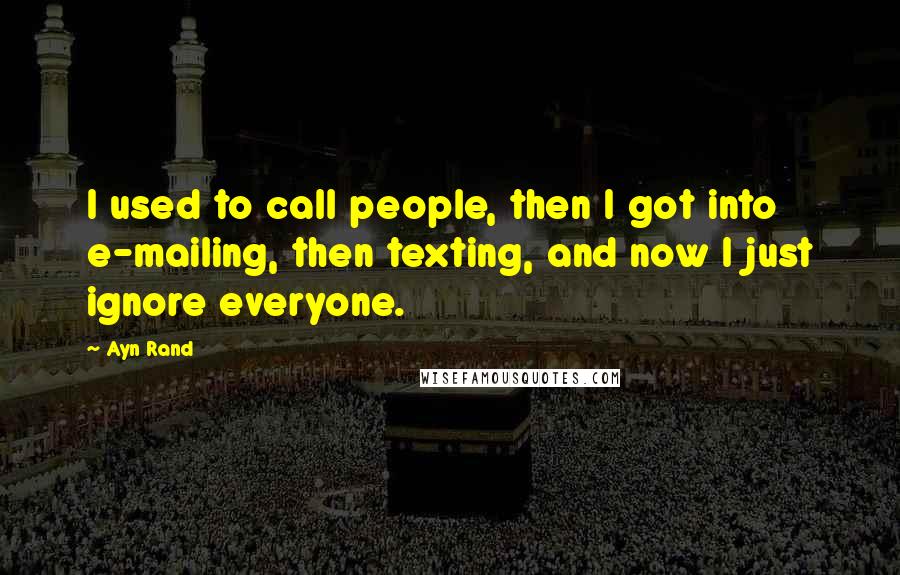 Ayn Rand Quotes: I used to call people, then I got into e-mailing, then texting, and now I just ignore everyone.