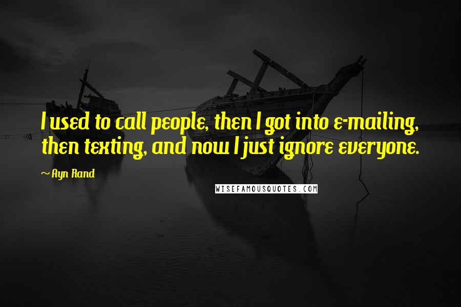 Ayn Rand Quotes: I used to call people, then I got into e-mailing, then texting, and now I just ignore everyone.