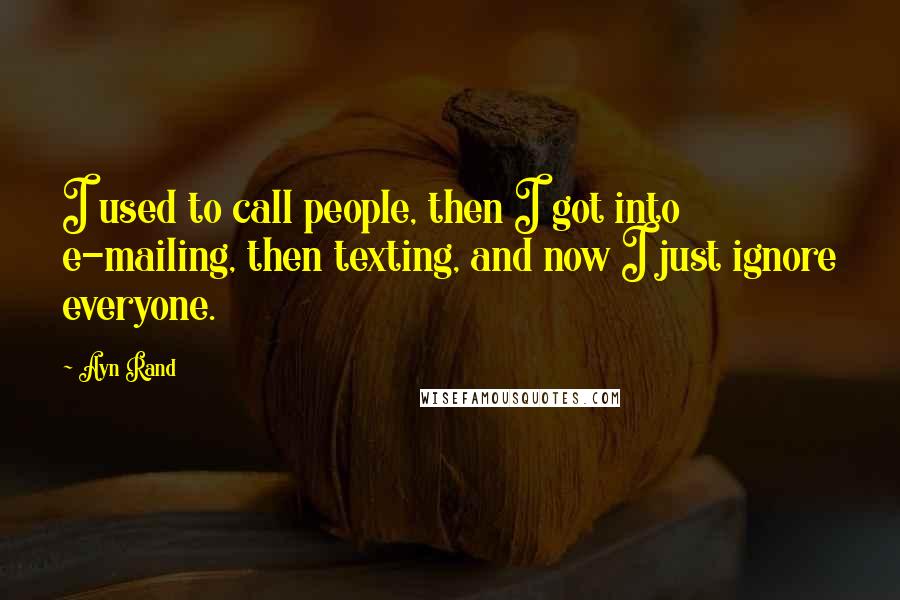 Ayn Rand Quotes: I used to call people, then I got into e-mailing, then texting, and now I just ignore everyone.