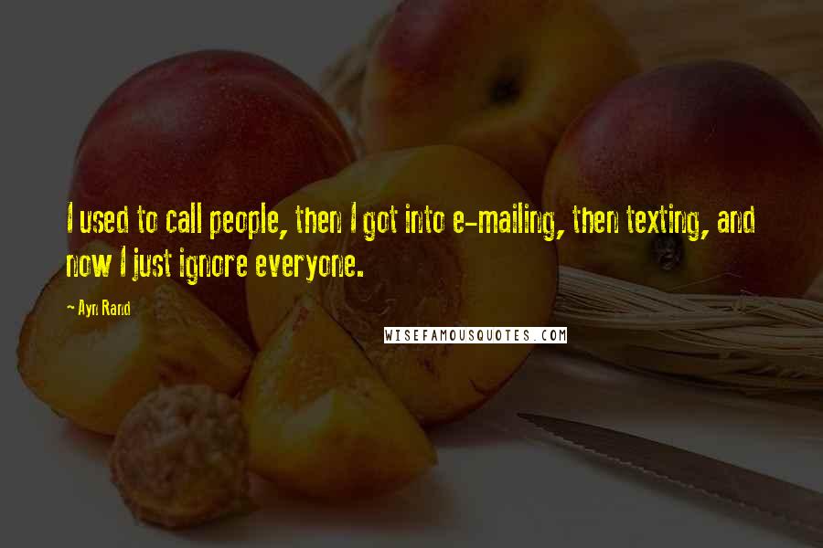 Ayn Rand Quotes: I used to call people, then I got into e-mailing, then texting, and now I just ignore everyone.