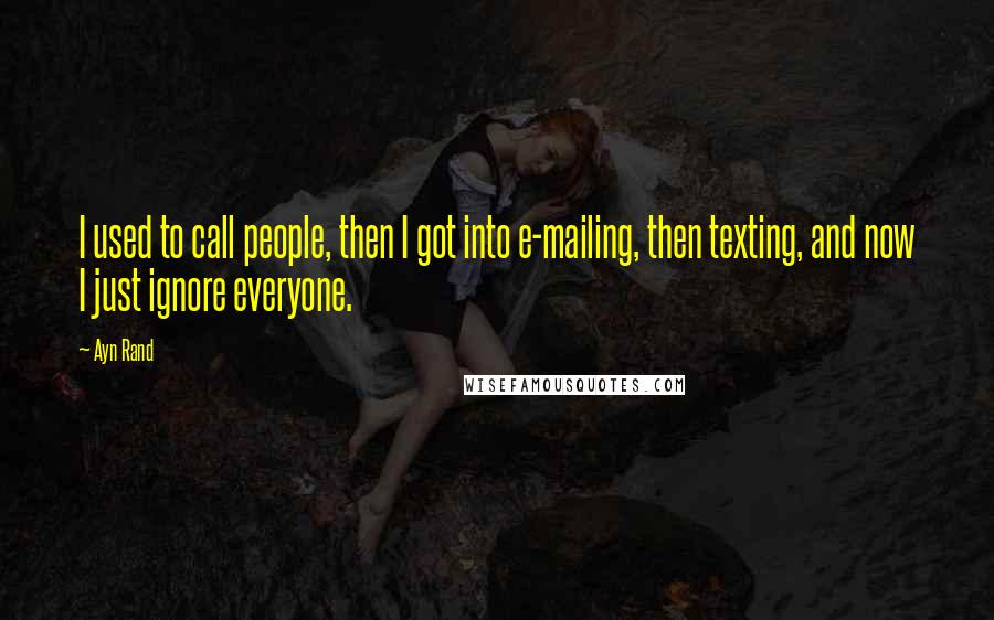 Ayn Rand Quotes: I used to call people, then I got into e-mailing, then texting, and now I just ignore everyone.