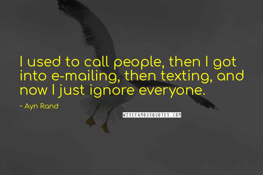 Ayn Rand Quotes: I used to call people, then I got into e-mailing, then texting, and now I just ignore everyone.