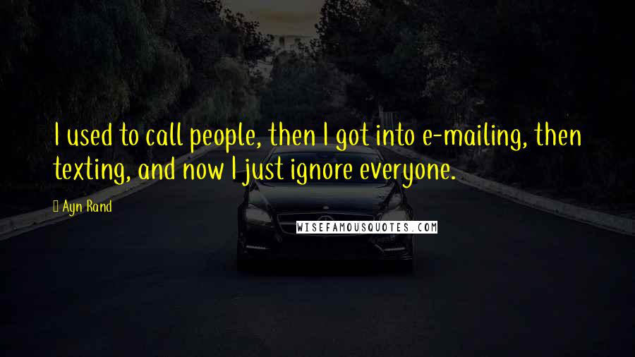 Ayn Rand Quotes: I used to call people, then I got into e-mailing, then texting, and now I just ignore everyone.