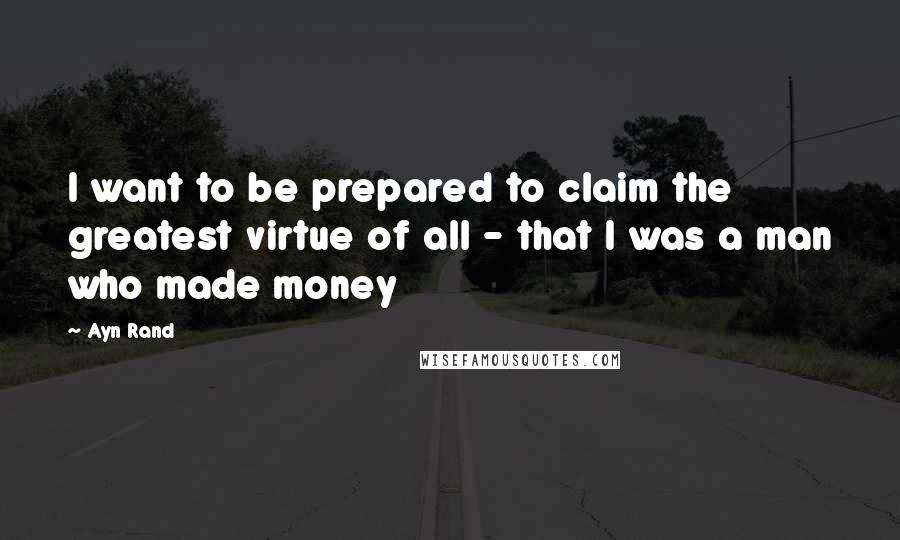 Ayn Rand Quotes: I want to be prepared to claim the greatest virtue of all - that I was a man who made money