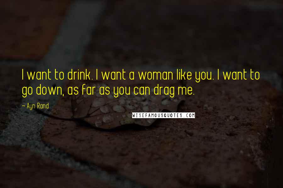 Ayn Rand Quotes: I want to drink. I want a woman like you. I want to go down, as far as you can drag me.