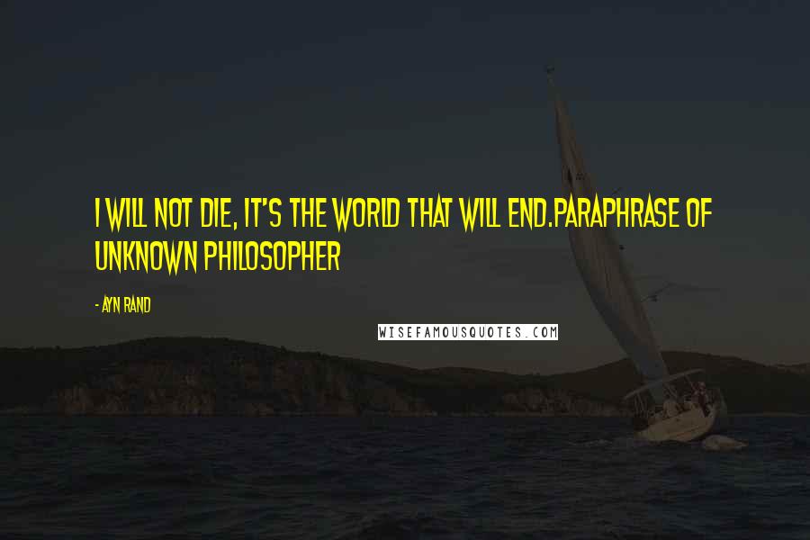 Ayn Rand Quotes: I will not die, it's the world that will end.paraphrase of unknown philosopher