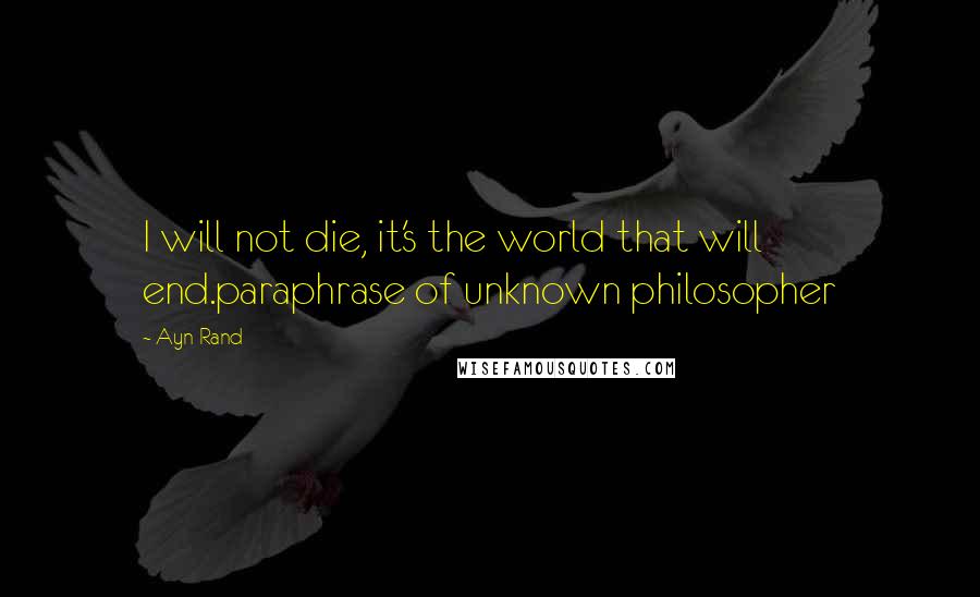 Ayn Rand Quotes: I will not die, it's the world that will end.paraphrase of unknown philosopher