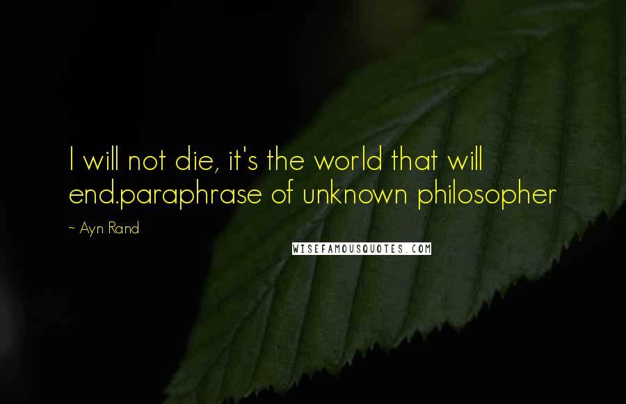 Ayn Rand Quotes: I will not die, it's the world that will end.paraphrase of unknown philosopher