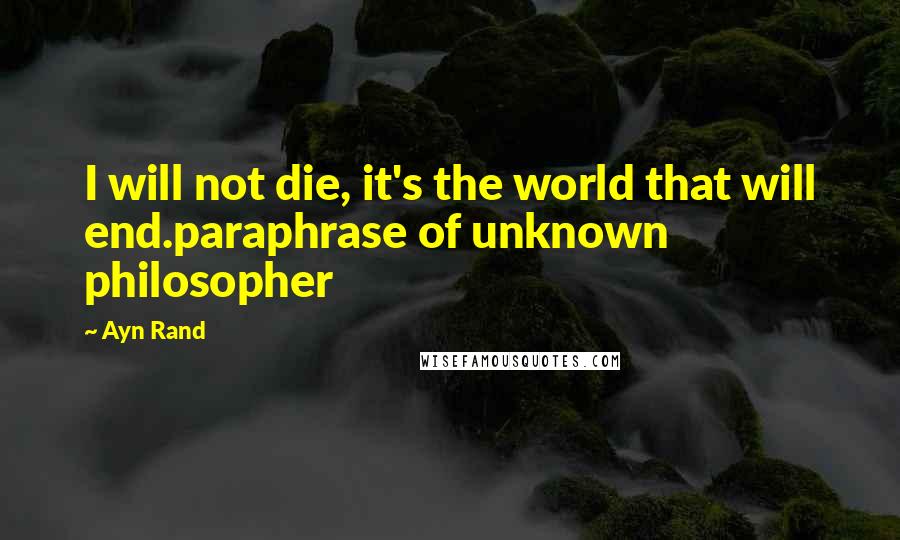 Ayn Rand Quotes: I will not die, it's the world that will end.paraphrase of unknown philosopher