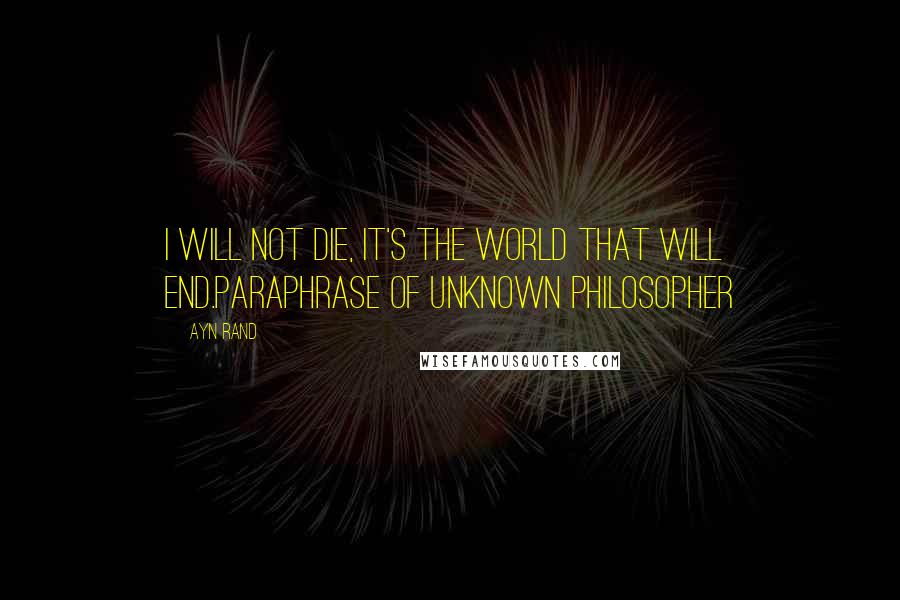 Ayn Rand Quotes: I will not die, it's the world that will end.paraphrase of unknown philosopher